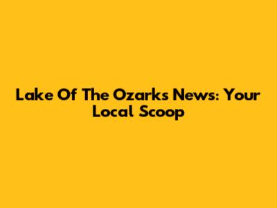 Lake Of The Ozarks News: Your Local Scoop