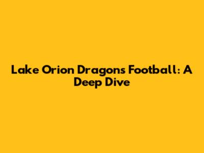 Lake Orion Dragons Football: A Deep Dive