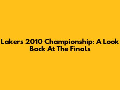Lakers' 2010 Championship: A Look Back At The Finals