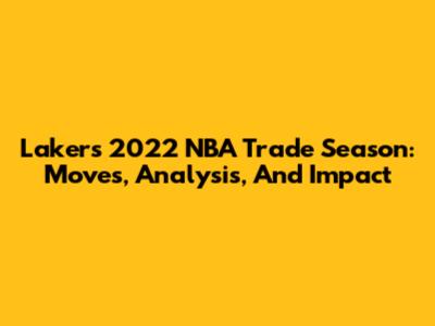 Lakers' 2022 NBA Trade Season: Moves, Analysis, And Impact