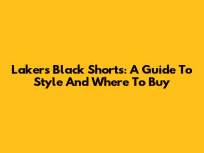 Lakers Black Shorts: A Guide To Style And Where To Buy
