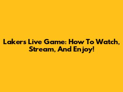 Lakers Live Game: How To Watch, Stream, And Enjoy!