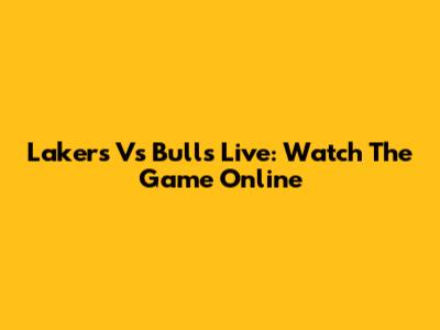 Lakers Vs Bulls Live: Watch The Game Online