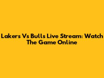 Lakers Vs Bulls Live Stream: Watch The Game Online