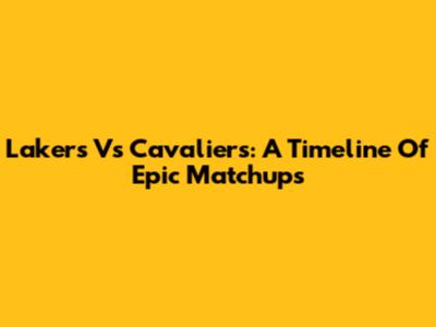 Lakers Vs Cavaliers: A Timeline Of Epic Matchups