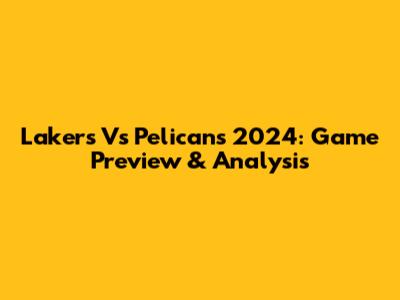 Lakers Vs Pelicans 2024: Game Preview & Analysis