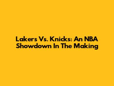 Lakers Vs. Knicks: An NBA Showdown In The Making
