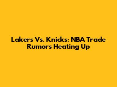 Lakers Vs. Knicks: NBA Trade Rumors Heating Up