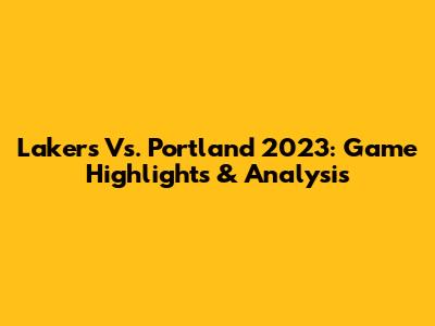 Lakers Vs. Portland 2023: Game Highlights & Analysis
