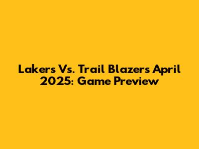 Lakers Vs. Trail Blazers April 2025: Game Preview