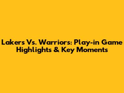 Lakers Vs. Warriors: Play-in Game Highlights & Key Moments