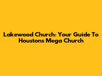 Lakewood Church: Your Guide To Houston's Mega Church