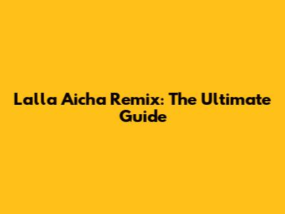 Lalla Aicha Remix: The Ultimate Guide