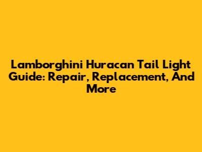 Lamborghini Huracan Tail Light Guide: Repair, Replacement, And More