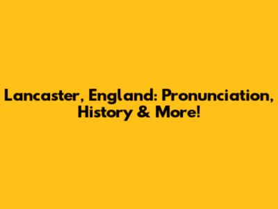 Lancaster, England: Pronunciation, History & More!