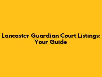 Lancaster Guardian Court Listings: Your Guide