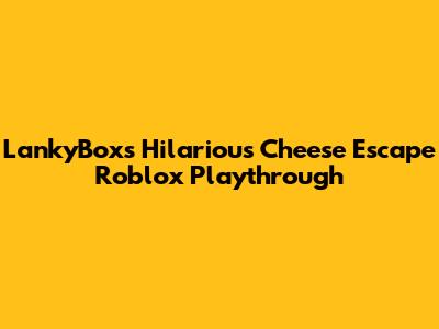LankyBox's Hilarious Cheese Escape Roblox Playthrough