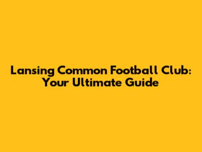 Lansing Common Football Club: Your Ultimate Guide