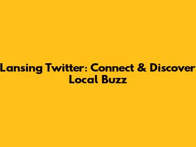 Lansing Twitter: Connect & Discover Local Buzz
