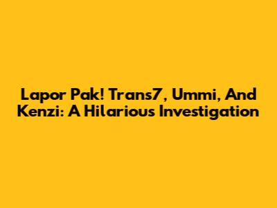 Lapor Pak! Trans7, Ummi, And Kenzi: A Hilarious Investigation