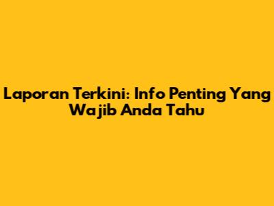 Laporan Terkini: Info Penting Yang Wajib Anda Tahu