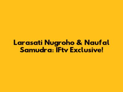Larasati Nugroho & Naufal Samudra: IFtv Exclusive!