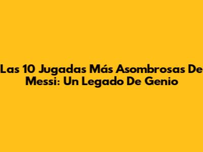 Las 10 Jugadas Más Asombrosas De Messi: Un Legado De Genio