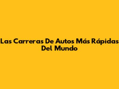 Las Carreras De Autos Más Rápidas Del Mundo