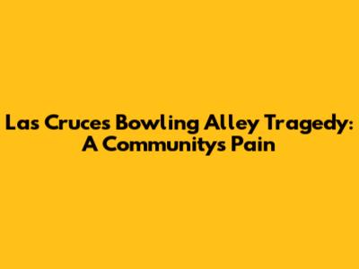 Las Cruces Bowling Alley Tragedy: A Community's Pain