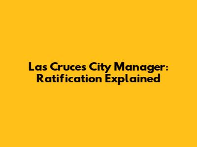Las Cruces City Manager: Ratification Explained