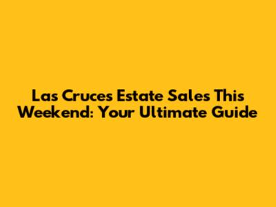 Las Cruces Estate Sales This Weekend: Your Ultimate Guide