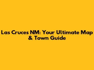 Las Cruces NM: Your Ultimate Map & Town Guide