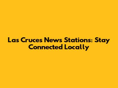 Las Cruces News Stations: Stay Connected Locally