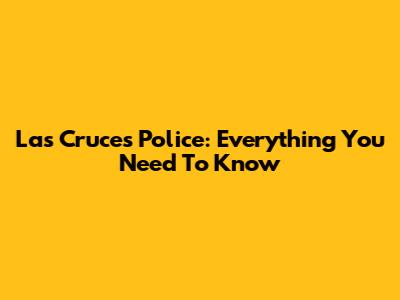 Las Cruces Police: Everything You Need To Know