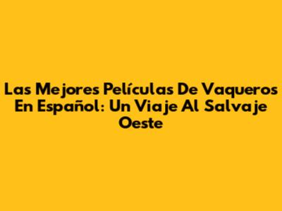 Las Mejores Películas De Vaqueros En Español: Un Viaje Al Salvaje Oeste