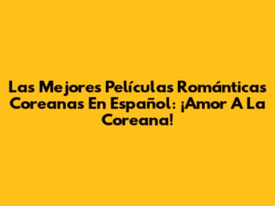 Las Mejores Películas Románticas Coreanas En Español: ¡Amor A La Coreana!