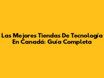 Las Mejores Tiendas De Tecnología En Canadá: Guía Completa