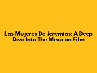 Las Mujeres De Jeremías: A Deep Dive Into The Mexican Film