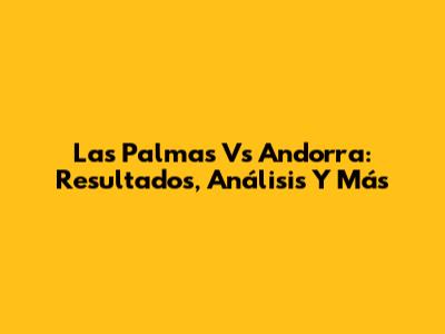 Las Palmas Vs Andorra: Resultados, Análisis Y Más