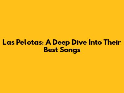 Las Pelotas: A Deep Dive Into Their Best Songs
