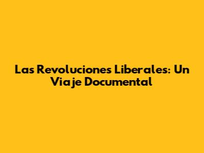 Las Revoluciones Liberales: Un Viaje Documental