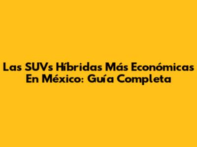 Las SUVs Híbridas Más Económicas En México: Guía Completa