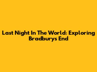 Last Night In The World: Exploring Bradbury's End