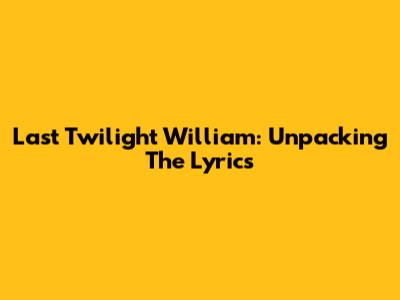 Last Twilight William: Unpacking The Lyrics