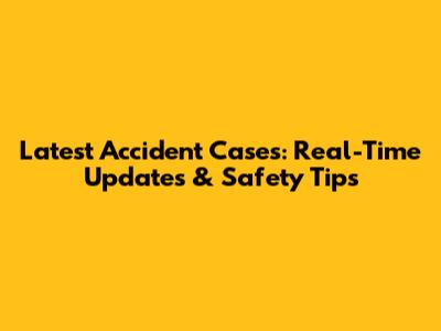 Latest Accident Cases: Real-Time Updates & Safety Tips