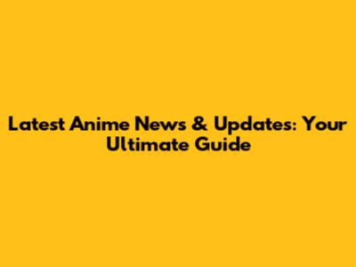 Latest Anime News & Updates: Your Ultimate Guide