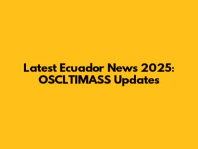 Latest Ecuador News 2025: OSCLTIMASS Updates