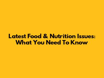 Latest Food & Nutrition Issues: What You Need To Know
