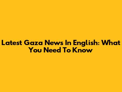 Latest Gaza News In English: What You Need To Know