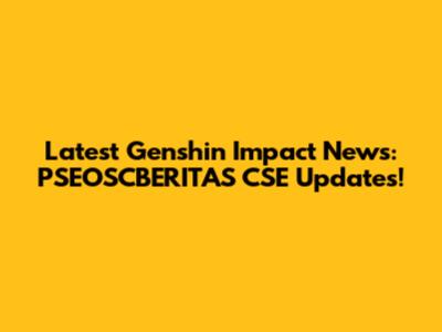 Latest Genshin Impact News: PSEOSCBERITAS CSE Updates!